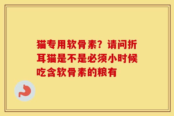 猫专用软骨素？请问折耳猫是不是必须小时候吃含软骨素的粮有