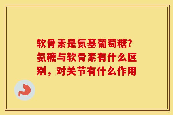 软骨素是氨基葡萄糖?氨糖与软骨素有什么区别,对关节有什么作用 软骨素是氨基葡萄糖?氨糖与软骨素有什么区别,对关节有什么作用