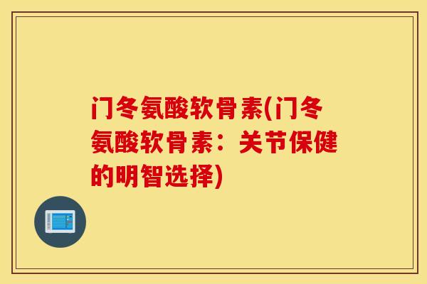 门冬氨酸软骨素(门冬氨酸软骨素：关节保健的明智选择)