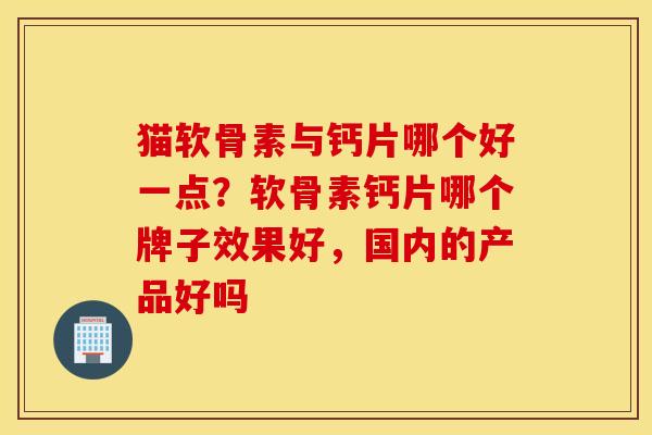 猫软骨素与钙片哪个好一点?软骨素钙片哪个牌子效果好,国内的产品好吗 猫软骨素与钙片哪个好一点?软骨素钙片哪个牌子效果好,国内的产品好吗