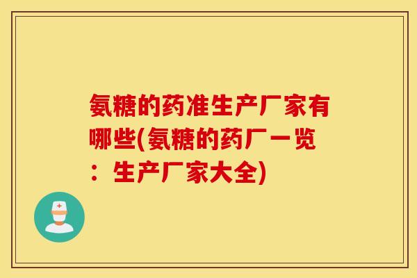 氨糖的药准生产厂家有哪些(氨糖的药厂一览:生产厂家大全) 氨糖的药准生产厂家有哪些(氨糖的药厂一览:生产厂家大全)