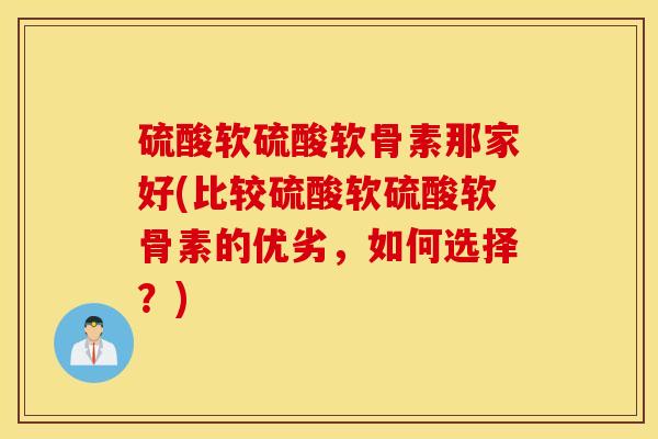 硫酸软硫酸软骨素那家好(比较硫酸软硫酸软骨素的优劣,如何选择?) 硫酸软硫酸软骨素那家好(比较硫酸软硫酸软骨素的优劣,如何选择?)