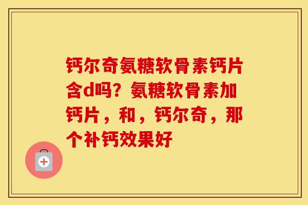 钙尔奇氨糖软骨素钙片含d吗?氨糖软骨素加钙片,和,钙尔奇,那个补钙效果好 钙尔奇氨糖软骨素钙片含d吗?氨糖软骨素加钙片,和,钙尔奇,那个补钙效果好
