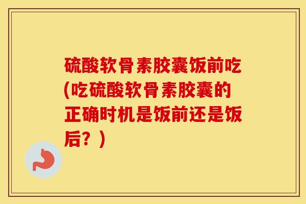 硫酸软骨素胶囊饭前吃(吃硫酸软骨素胶囊的正确时机是饭前还是饭后?) 硫酸软骨素胶囊饭前吃(吃硫酸软骨素胶囊的正确时机是饭前还是饭后?)