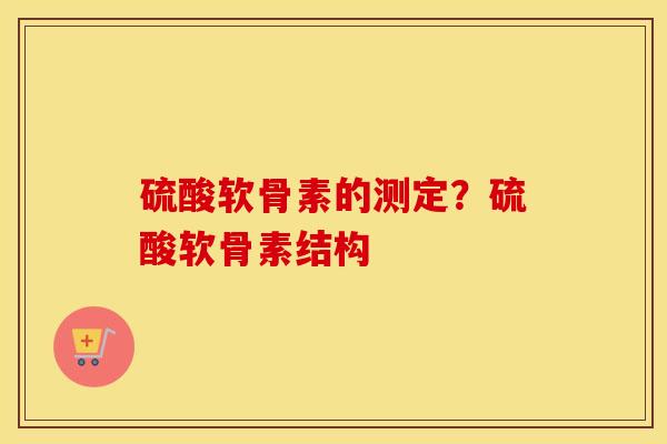 硫酸软骨素的测定?硫酸软骨素结构 硫酸软骨素的测定?硫酸软骨素结构