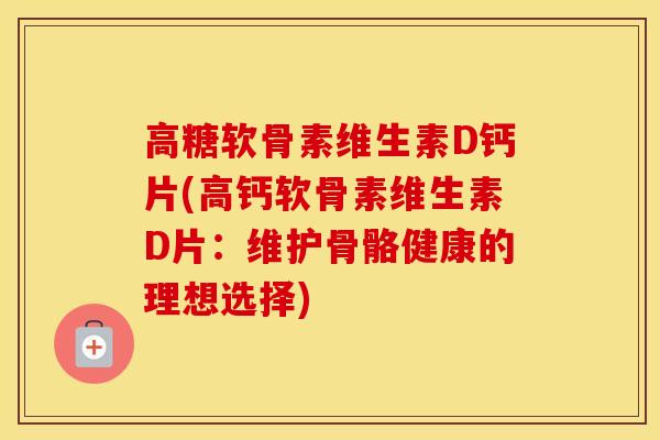 高糖软骨素维生素D钙片(高钙软骨素维生素D片:维护骨骼健康的理想选择) 高糖软骨素维生素D钙片(高钙软骨素维生素D片:维护骨骼健康的理想选择)