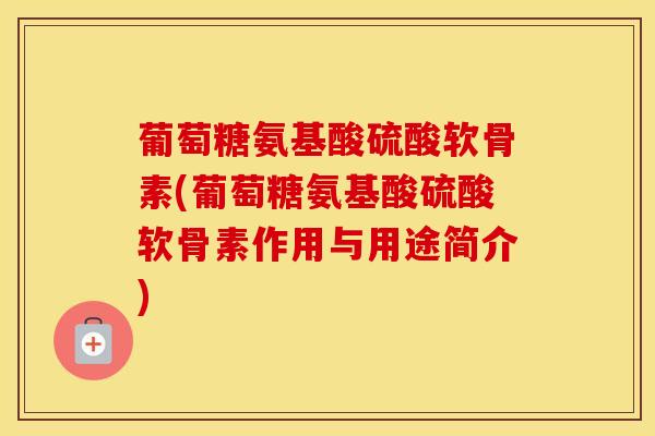 葡萄糖氨基酸硫酸软骨素(葡萄糖氨基酸硫酸软骨素作用与用途简介)