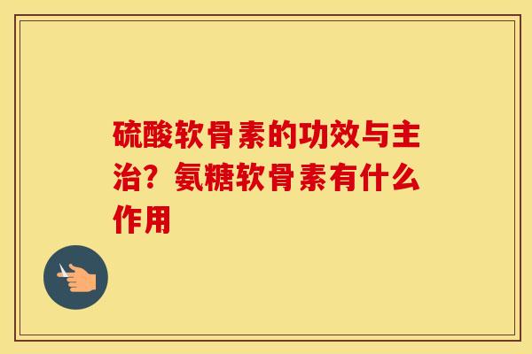 硫酸软骨素的功效与主?氨糖软骨素有什么作用 硫酸软骨素的功效与主?氨糖软骨素有什么作用