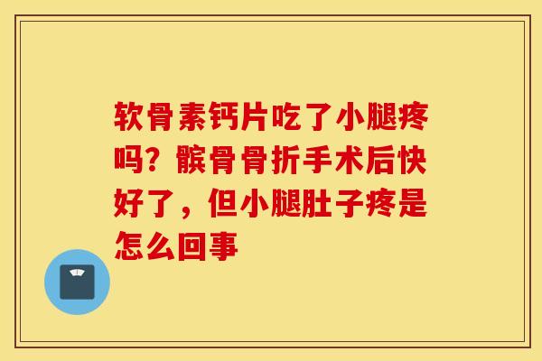 软骨素钙片吃了小腿疼吗?髌骨手术后快好了,但小腿肚子疼是怎么回事 软骨素钙片吃了小腿疼吗?髌骨手术后快好了,但小腿肚子疼是怎么回事