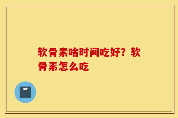 软骨素啥时间吃好?软骨素怎么吃 软骨素啥时间吃好?软骨素怎么吃