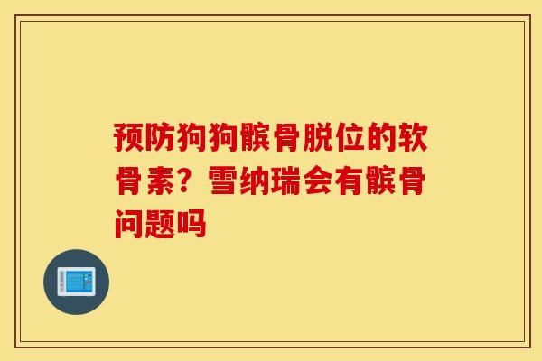 狗狗髌骨脱位的软骨素？雪纳瑞会有髌骨问题吗