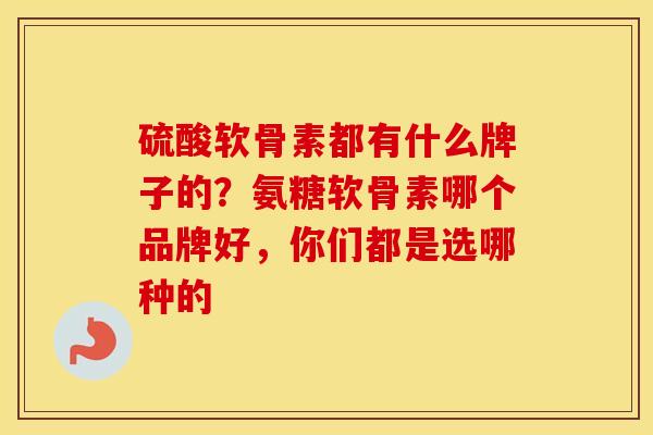 硫酸软骨素都有什么牌子的?氨糖软骨素哪个品牌好,你们都是选哪种的 硫酸软骨素都有什么牌子的?氨糖软骨素哪个品牌好,你们都是选哪种的