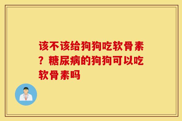 该不该给狗狗吃软骨素?的狗狗可以吃软骨素吗 该不该给狗狗吃软骨素?的狗狗可以吃软骨素吗