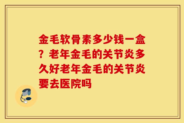 金毛软骨素多少钱一盒?老年金毛的多久好老年金毛的要去医院吗 金毛软骨素多少钱一盒?老年金毛的多久好老年金毛的要去医院吗