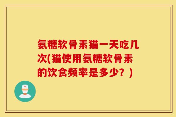 氨糖软骨素猫一天吃几次(猫使用氨糖软骨素的饮食频率是多少?) 氨糖软骨素猫一天吃几次(猫使用氨糖软骨素的饮食频率是多少?)