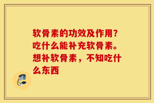 软骨素的功效及作用？吃什么能补充软骨素。想补软骨素，不知吃什么东西