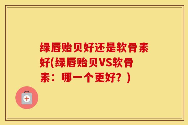 绿唇贻贝好还是软骨素好(绿唇贻贝VS软骨素：哪一个更好？)