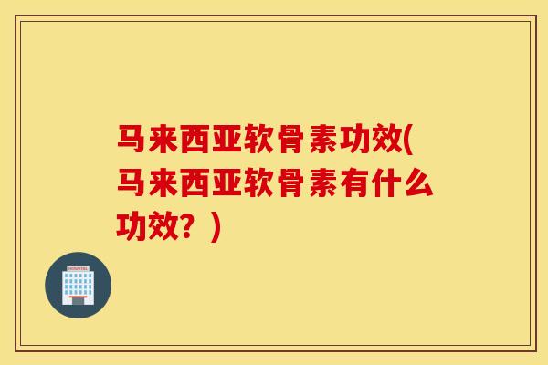 马来西亚软骨素功效(马来西亚软骨素有什么功效？)