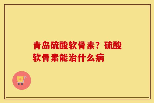 青岛硫酸软骨素?硫酸软骨素能什么 青岛硫酸软骨素?硫酸软骨素能什么