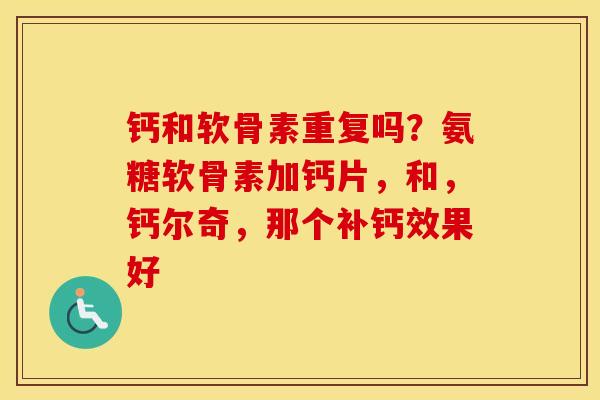 钙和软骨素重复吗?氨糖软骨素加钙片,和,钙尔奇,那个补钙效果好 钙和软骨素重复吗?氨糖软骨素加钙片,和,钙尔奇,那个补钙效果好