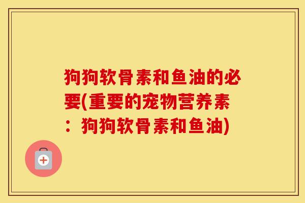 狗狗软骨素和鱼油的必要(重要的宠物营养素：狗狗软骨素和鱼油)