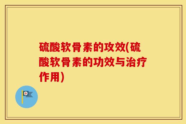 硫酸软骨素的攻效(硫酸软骨素的功效与作用) 硫酸软骨素的攻效(硫酸软骨素的功效与作用)