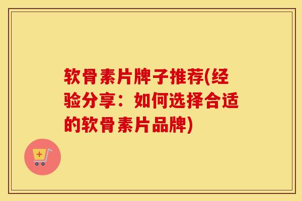 软骨素片牌子推荐(经验分享：如何选择合适的软骨素片品牌)