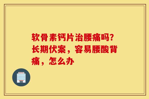软骨素钙片腰痛吗?长期伏案,容易腰酸背痛,怎么办 软骨素钙片腰痛吗?长期伏案,容易腰酸背痛,怎么办