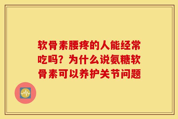软骨素腰疼的人能经常吃吗?为什么说氨糖软骨素可以养护关节问题 软骨素腰疼的人能经常吃吗?为什么说氨糖软骨素可以养护关节问题
