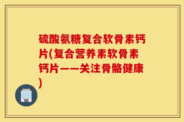 硫酸氨糖复合软骨素钙片(复合营养素软骨素钙片——关注骨骼健康) 硫酸氨糖复合软骨素钙片(复合营养素软骨素钙片——关注骨骼健康)