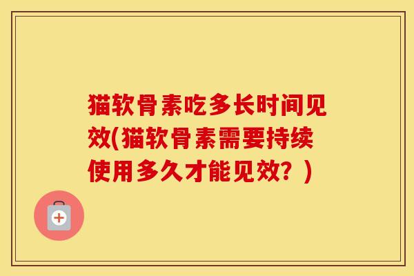 猫软骨素吃多长时间见效(猫软骨素需要持续使用多久才能见效？)