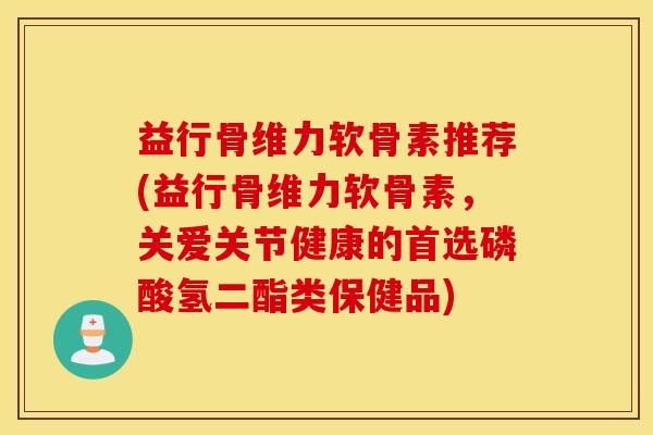 益行骨维力软骨素推荐(益行骨维力软骨素,关爱关节健康的首选磷酸氢二酯类保健品) 益行骨维力软骨素推荐(益行骨维力软骨素,关爱关节健康的首选磷酸氢二酯类保健品)