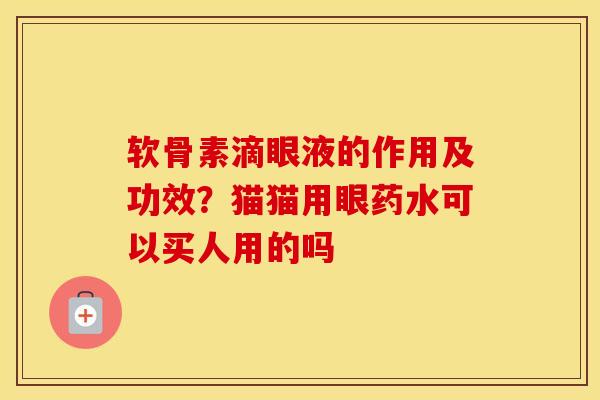 软骨素滴眼液的作用及功效？猫猫用眼药水可以买人用的吗