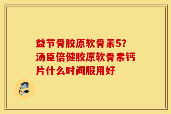 益节骨胶原软骨素5？汤臣倍健胶原软骨素钙片什么时间服用好