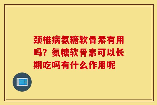 颈椎氨糖软骨素有用吗?氨糖软骨素可以长期吃吗有什么作用呢 颈椎氨糖软骨素有用吗?氨糖软骨素可以长期吃吗有什么作用呢