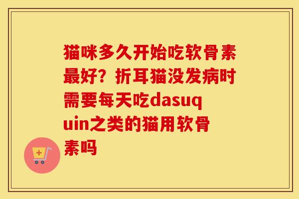 猫咪多久开始吃软骨素好?折耳猫没发时需要每天吃dasuquin之类的猫用软骨素吗 猫咪多久开始吃软骨素好?折耳猫没发时需要每天吃dasuquin之类的猫用软骨素吗