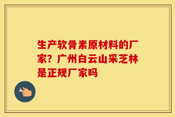 生产软骨素原材料的厂家？广州白云山采芝林是正规厂家吗