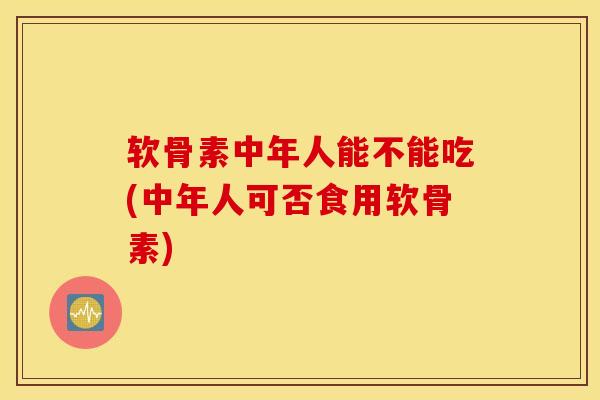 软骨素中年人能不能吃(中年人可否食用软骨素) 软骨素中年人能不能吃(中年人可否食用软骨素)