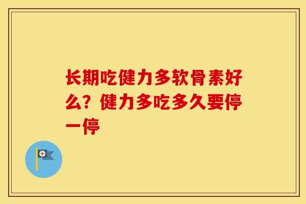 长期吃健力多软骨素好么?健力多吃多久要停一停 长期吃健力多软骨素好么?健力多吃多久要停一停
