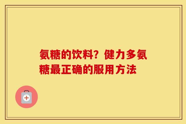 氨糖的饮料？健力多氨糖正确的服用方法