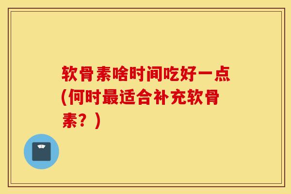 软骨素啥时间吃好一点(何时适合补充软骨素？)