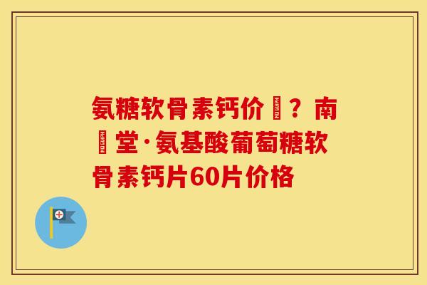 氨糖软骨素钙价挌？南雲堂·氨基酸葡萄糖软骨素钙片60片价格