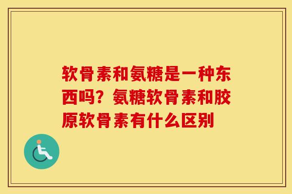软骨素和氨糖是一种东西吗?氨糖软骨素和胶原软骨素有什么区别 软骨素和氨糖是一种东西吗?氨糖软骨素和胶原软骨素有什么区别
