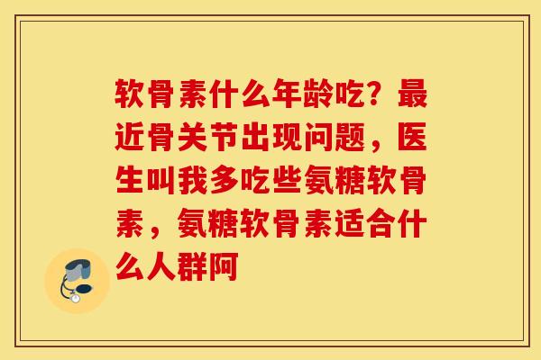 软骨素什么年龄吃?近骨关节出现问题,医生叫我多吃些氨糖软骨素,氨糖软骨素适合什么人群阿 软骨素什么年龄吃?近骨关节出现问题,医生叫我多吃些氨糖软骨素,氨糖软骨素适合什么人群阿