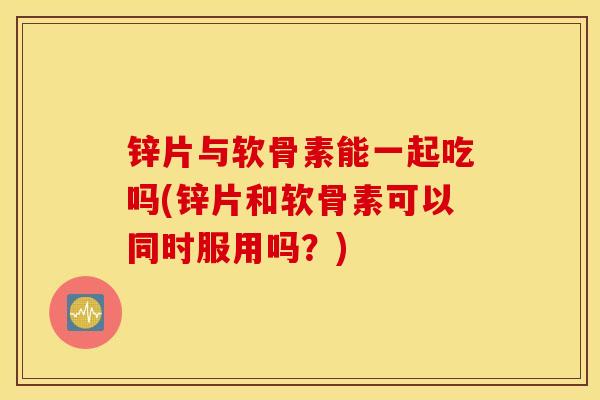 锌片与软骨素能一起吃吗(锌片和软骨素可以同时服用吗？)