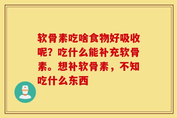 软骨素吃啥食物好吸收呢?吃什么能补充软骨素。想补软骨素,不知吃什么东西 软骨素吃啥食物好吸收呢?吃什么能补充软骨素。想补软骨素,不知吃什么东西