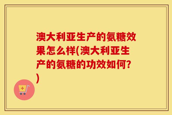 澳大利亚生产的氨糖效果怎么样(澳大利亚生产的氨糖的功效如何?) 澳大利亚生产的氨糖效果怎么样(澳大利亚生产的氨糖的功效如何?)