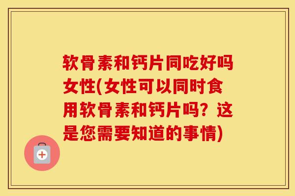 软骨素和钙片同吃好吗女性(女性可以同时食用软骨素和钙片吗?这是您需要知道的事情) 软骨素和钙片同吃好吗女性(女性可以同时食用软骨素和钙片吗?这是您需要知道的事情)
