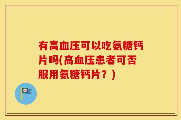有高可以吃氨糖钙片吗(高患者可否服用氨糖钙片？)