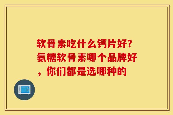 软骨素吃什么钙片好？氨糖软骨素哪个品牌好，你们都是选哪种的